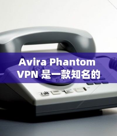 Avira Phantom VPN 是一款知名的 VPN 解决器，以其高效、安全和易用的特点而闻名。以下是关于 Avira Phantom VPN 的一些关键信息