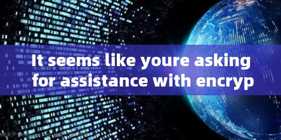 It seems like youre asking for assistance with encryption.Heres what we can do: