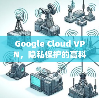 Google Cloud VPN，隐私保护的高科技解决方案