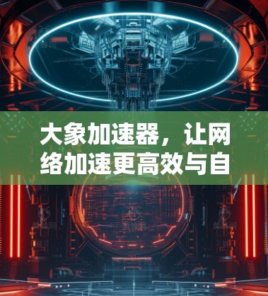 大象加速器,让网络加速更高效与自然 大象加速器,让网络加速更高效与自然