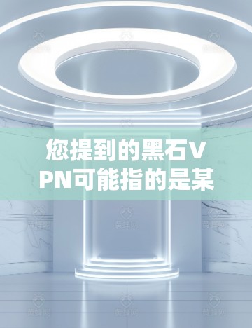 您提到的黑石VPN可能指的是某个特定的VPN服务提供商。然而，根据我所知，目前没有官方的黑石VPN服务。以下是关于VPN推荐的一些常见品牌和平台