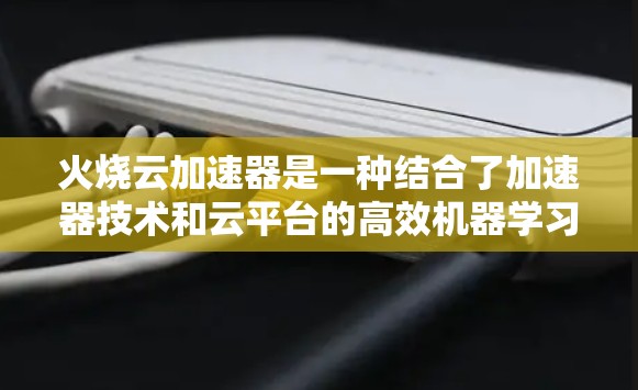 火烧云加速器是一种结合了加速器技术和云平台的高效机器学习加速工具,旨在提升模型训练和推理的性能。以下是对火烧云加速器的详细分析 火烧云加速器是一种结合了加速器技术和云平台的高效机器学习加速工具,旨在提升模型训练和推理的性能。以下是对火烧云加速器的详细分析
