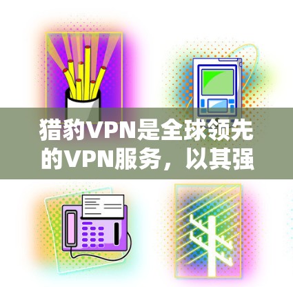 猎豹VPN是全球领先的VPN服务，以其强大的加密技术和丰富的功能著称。以下是其主要特点和使用建议