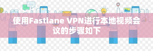 使用Fastlane VPN进行本地视频会议的步骤如下 使用Fastlane VPN进行本地视频会议的步骤如下