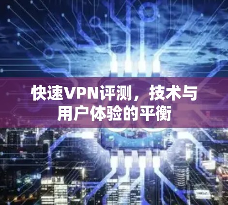 快速VPN评测，技术与用户体验的平衡