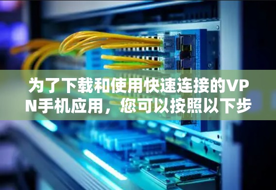 为了下载和使用快速连接的VPN手机应用，您可以按照以下步骤操作