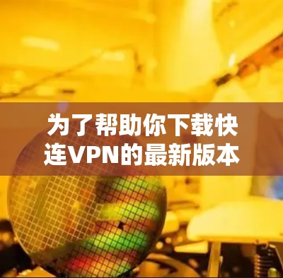 为了帮助你下载快连VPN的最新版本，以下是详细的步骤指南