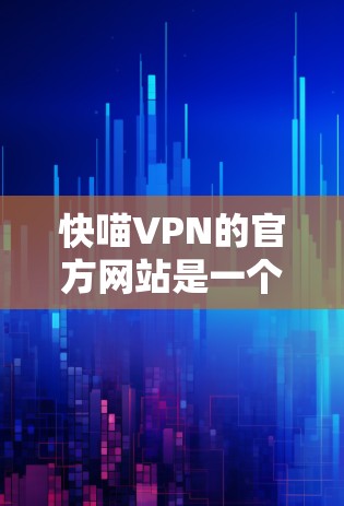 快喵VPN的官方网站是一个可靠的服务提供商,提供中文、美国、英国和澳大利亚等地区的VPN服务。以下是关于该网站的详细信息 快喵VPN的官方网站是一个可靠的服务提供商,提供中文、美国、英国和澳大利亚等地区的VPN服务。以下是关于该网站的详细信息
