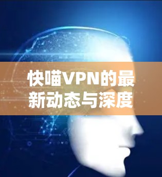 快喵VPN的最新动态与深度解析