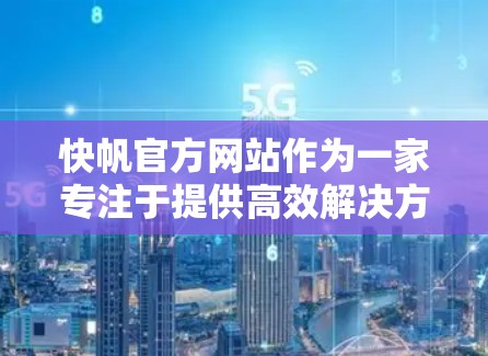 快帆官方网站作为一家专注于提供高效解决方案的平台，以其快速响应和多模态服务而闻名。以下是对快帆官网的主要服务和优势的详细说明