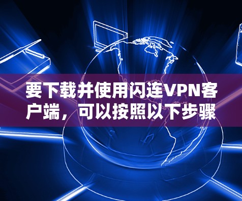 要下载并使用闪连VPN客户端，可以按照以下步骤进行