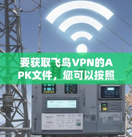 要获取飞鸟VPN的APK文件，您可以按照以下步骤进行