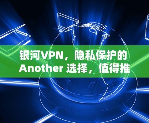 银河VPN,隐私保护的 Another 选择,值得推荐 银河VPN,隐私保护的 Another 选择,值得推荐