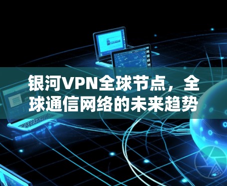 银河VPN全球节点,全球通信网络的未来趋势 银河VPN全球节点,全球通信网络的未来趋势
