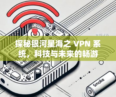 探秘银河星海之 VPN 系统，科技与未来的畅游