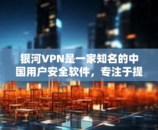 银河VPN是一家知名的中国用户安全软件，专注于提供中国用户特别定制的VPN服务。以下是关于银河VPN的一些关键信息和推荐
