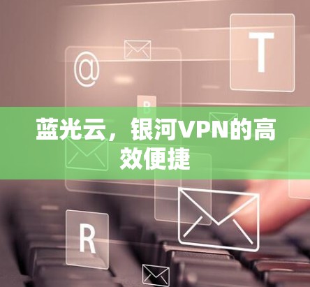 蓝光云,银河VPN的高效便捷 蓝光云,银河VPN的高效便捷