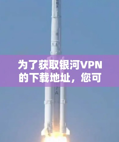 为了获取银河VPN的下载地址，您可以按照以下步骤操作