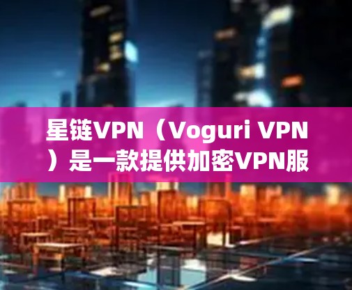 星链VPN(Voguri VPN)是一款提供加密VPN服务的软件,支持多种网络类型,包括3G、4G、5G,以及多种加密方式,如对线和非对线加密。以下是关于星链VPN的详细信息 星链VPN(Voguri VPN)是一款提供加密VPN服务的软件,支持多种网络类型,包括3G、4G、5G,以及多种加密方式,如对线和非对线加密。以下是关于星链VPN的详细信息