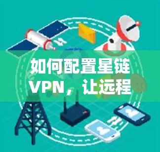 如何配置星链VPN，让远程访问更安全、更便捷