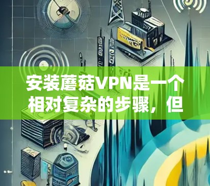 安装蘑菇VPN是一个相对复杂的步骤，但可以通过以下步骤进行