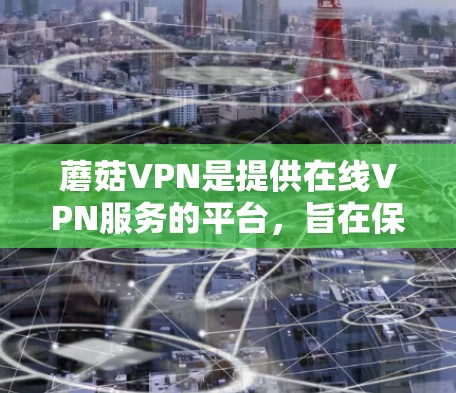 蘑菇VPN是提供在线VPN服务的平台,旨在保护用户数据的安全并提供加密的网络连接。以下是关于蘑菇VPN的详细信息 蘑菇VPN是提供在线VPN服务的平台,旨在保护用户数据的安全并提供加密的网络连接。以下是关于蘑菇VPN的详细信息