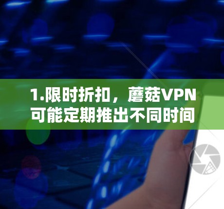 1.限时折扣,蘑菇VPN可能定期推出不同时间的优惠活动,比如晚上9点到第二天凌晨3点的限时折扣,或者在节假日或特定时间段提供更低的价格 1.限时折扣,蘑菇VPN可能定期推出不同时间的优惠活动,比如晚上9点到第二天凌晨3点的限时折扣,或者在节假日或特定时间段提供更低的价格