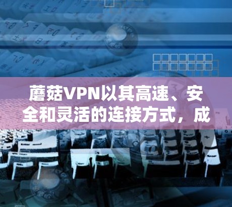 蘑菇VPN以其高速、安全和灵活的连接方式，成为用户们常用的VPN服务。以下是一些常见的问题及其解决方案，帮助您更好地使用蘑菇VPN