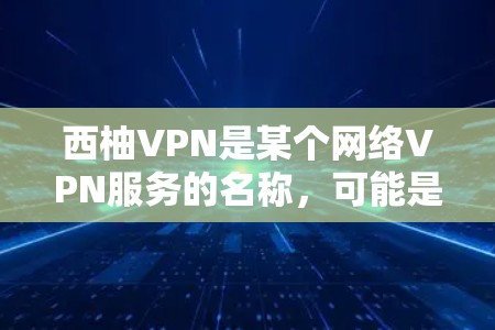 西柚VPN是某个网络VPN服务的名称，可能是一个特定的VPN服务或平台。如果你需要下载或使用该服务，建议您根据以下步骤进行