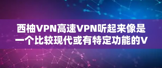 西柚VPN高速VPN听起来像是一个比较现代或有特定功能的VPN平台，可能在加密、传输速度、用户体验等方面有显著的提升。以下是一些可能的方面和建议