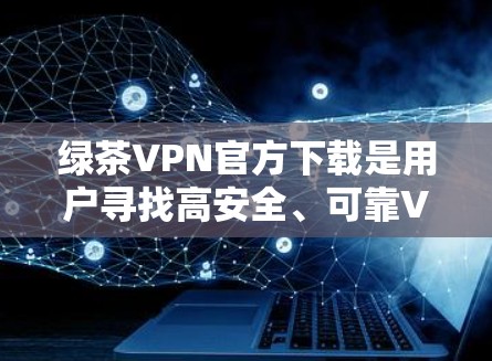 绿茶VPN官方下载是用户寻找高安全、可靠VPN服务的途径。以下是获取相关下载链接及使用建议