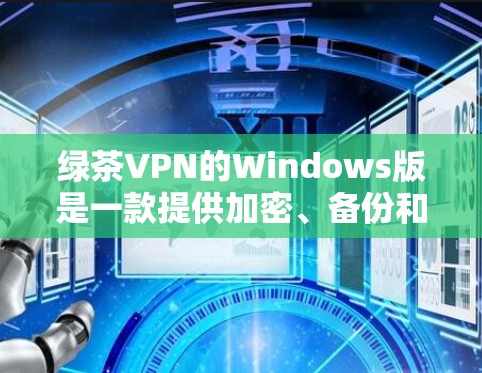 绿茶VPN的Windows版是一款提供加密、备份和多功能的VPN软件，旨在为用户提供安全、便捷的网络连接。以下是对其进行全面的分析和总结