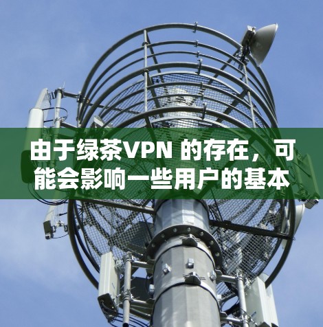 由于绿茶VPN 的存在，可能会影响一些用户的基本功能和API 的访问。因此，使用绿茶VPN 应当谨慎，避免随意修改或下载未经验证的 APK 文件，以防止可能的恶意行为