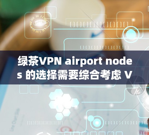 绿茶VPN airport nodes 的选择需要综合考虑 VPN 的功能、安全性和覆盖范围。以下是几个可能的 VPN 节点和推荐建议