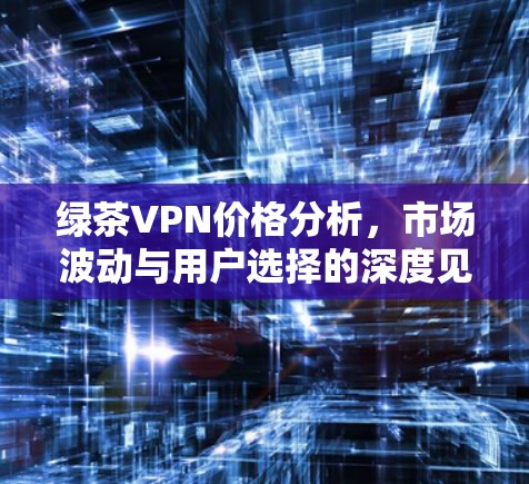 绿茶VPN价格分析,市场波动与用户选择的深度见解 绿茶VPN价格分析,市场波动与用户选择的深度见解