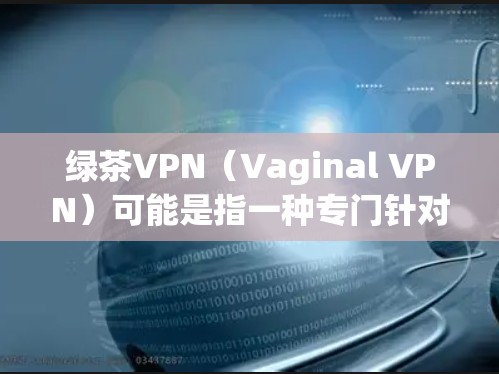 绿茶VPN(Vaginal VPN)可能是指一种专门针对特定人群或需求的VPN服务,旨在提供更私密、更私密的访问体验。以下是对绿茶VPN的详细分析 绿茶VPN(Vaginal VPN)可能是指一种专门针对特定人群或需求的VPN服务,旨在提供更私密、更私密的访问体验。以下是对绿茶VPN的详细分析