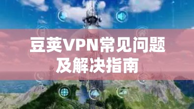 豆荚VPN常见问题及解决指南 豆荚VPN常见问题及解决指南