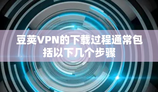 豆荚VPN的下载过程通常包括以下几个步骤