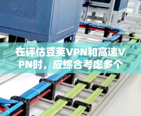 在评估豆荚VPN和高速VPN时，应综合考虑多个因素，包括协议类型、连接速度、用户界面、安全措施、支付方式、多设备支持、用户社区支持以及功能实用性。以下是基于上述分析的总结