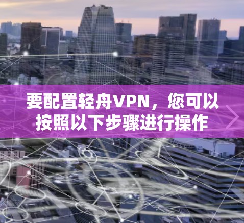 要配置轻舟VPN，您可以按照以下步骤进行操作