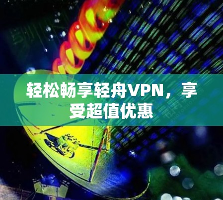 轻松畅享轻舟VPN，享受超值优惠