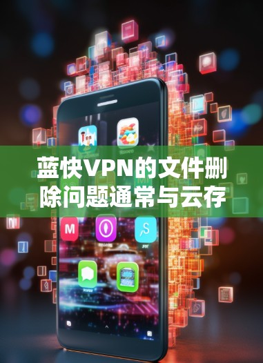 蓝快VPN的文件删除问题通常与云存储服务的管理机制有关。以下是解决这一问题的步骤