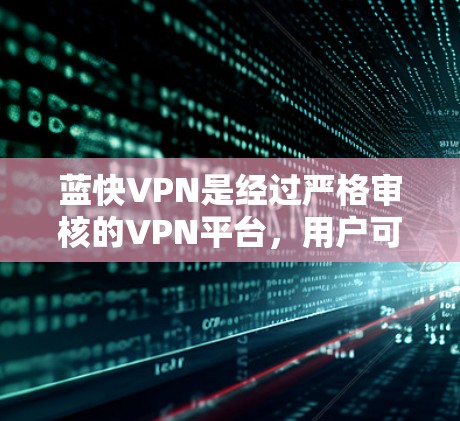 蓝快VPN是经过严格审核的VPN平台,用户可以在其官方网站(蓝快网)上下载并使用。以下是一些关键信息,帮助您更好地了解和使用蓝快VPN 蓝快VPN是经过严格审核的VPN平台,用户可以在其官方网站(蓝快网)上下载并使用。以下是一些关键信息,帮助您更好地了解和使用蓝快VPN