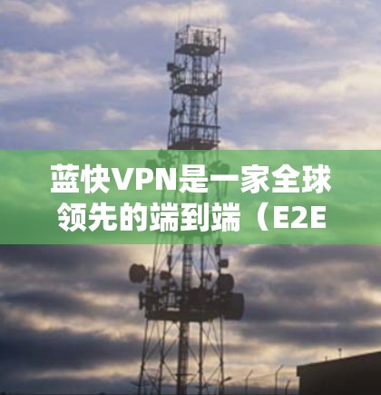 蓝快VPN是一家全球领先的端到端（E2E）VPN服务提供商，提供端到端加密、版权保护和数据安全服务。它们的稳定节点服务模式通常意味着他们提供了一个稳定的网络环境，适合需要长期使用或高可靠性的用户