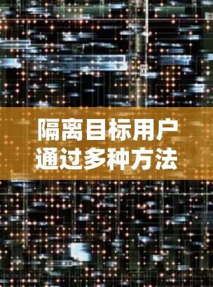 隔离目标用户通过多种方法，结合网络设备、超神VPN服务器和安全工具，确保用户数据和通信完全隔离。以下是具体步骤指南
