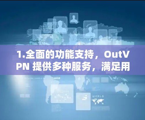 1.全面的功能支持，OutVPN 提供多种服务，满足用户在不同设备上的需求
