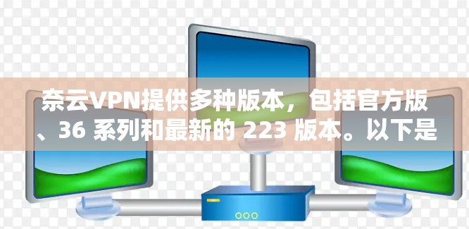 奈云VPN提供多种版本，包括官方版、36 系列和最新的 223 版本。以下是根据需求选择的推荐