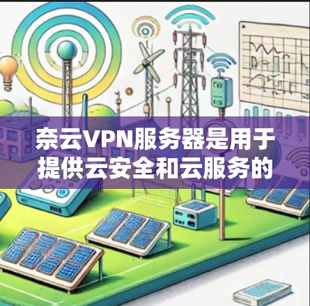 奈云VPN服务器是用于提供云安全和云服务的专用服务器，旨在保护用户数据安全。以下是对奈云VPN服务器的详细介绍