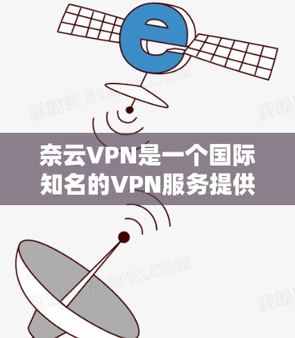 奈云VPN是一个国际知名的VPN服务提供商，提供多种VPN服务，包括流媒体、视频、游戏等。如果你对VPN感兴趣，可以考虑使用奈云VPN。以下是奈云VPN的一些推荐和服务特点，帮助你更好地选择
