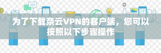 为了下载奈云VPN的客户端，您可以按照以下步骤操作
